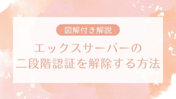 エックスサーバーの二段階認証を解除する方法【図解あり】